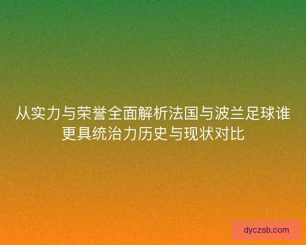 从实力与荣誉全面解析法国与波兰足球谁更具统治力历史与现状对比