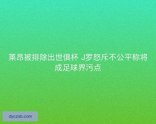 莱昂被排除出世俱杯 J罗怒斥不公平称将成足球界污点