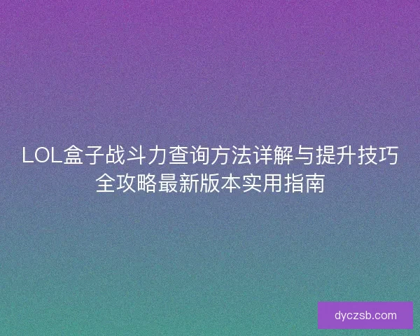 LOL盒子战斗力查询方法详解与提升技巧全攻略最新版本实用指南