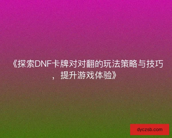 《探索DNF卡牌对对翻的玩法策略与技巧，提升游戏体验》